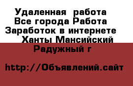 Удаленная  работа - Все города Работа » Заработок в интернете   . Ханты-Мансийский,Радужный г.